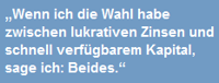 Wenn ich die Wahl habe zwischen lukrativen Zinsen und schnell verfgbaren Kapital, sage ich: Beides.